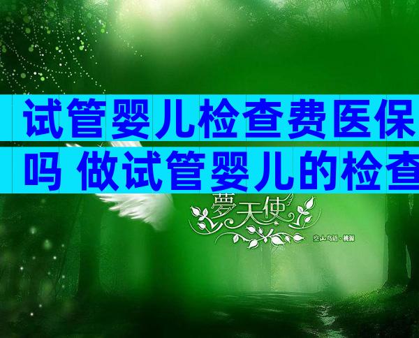 试管婴儿检查费医保吗 做试管婴儿的检查费用可以用医保报销吗